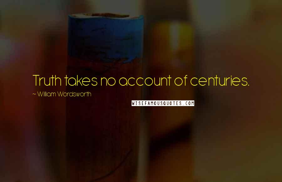 William Wordsworth Quotes: Truth takes no account of centuries.