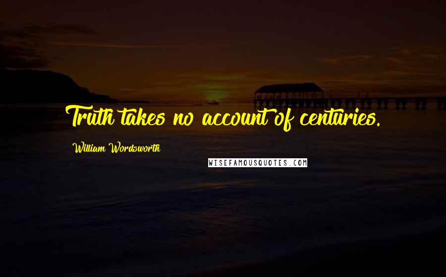 William Wordsworth Quotes: Truth takes no account of centuries.