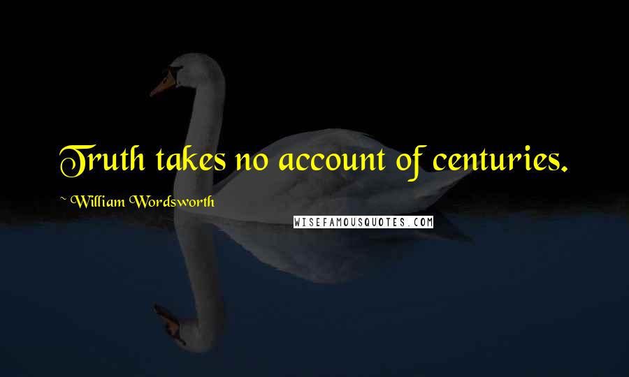 William Wordsworth Quotes: Truth takes no account of centuries.