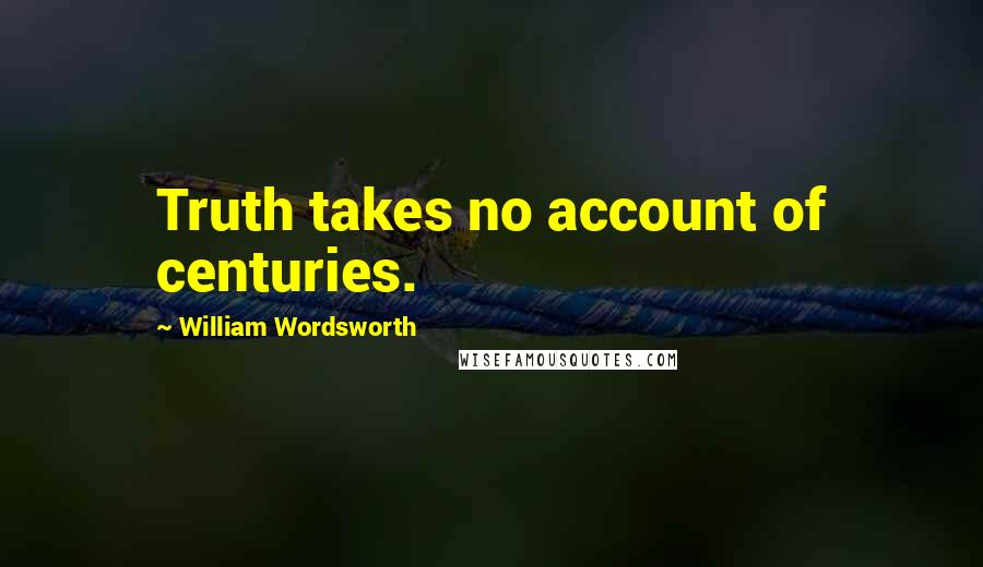 William Wordsworth Quotes: Truth takes no account of centuries.