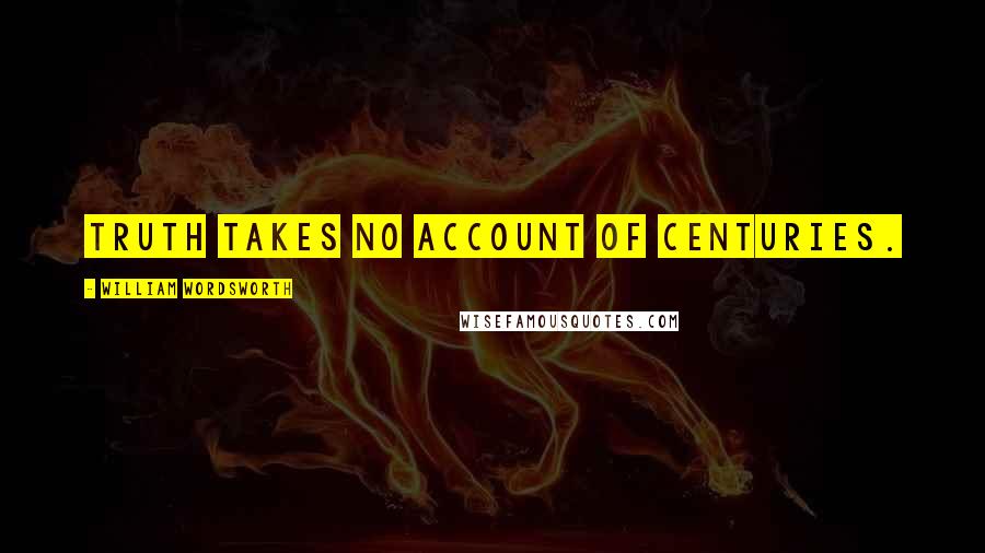 William Wordsworth Quotes: Truth takes no account of centuries.