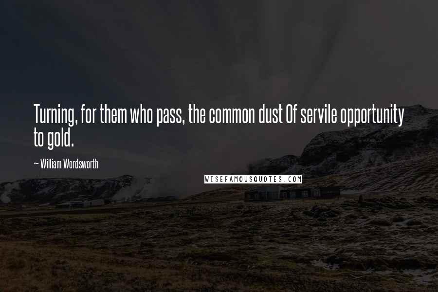 William Wordsworth Quotes: Turning, for them who pass, the common dust Of servile opportunity to gold.