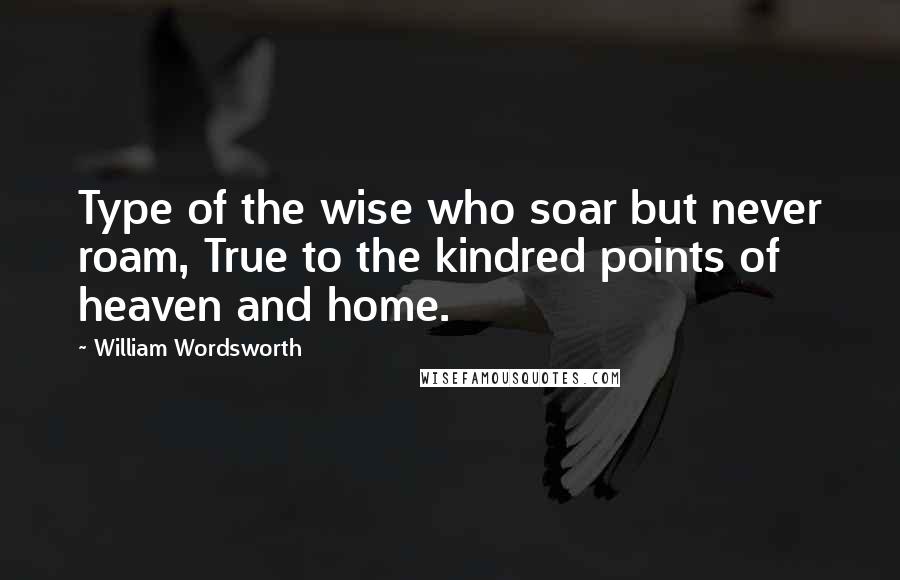 William Wordsworth Quotes: Type of the wise who soar but never roam, True to the kindred points of heaven and home.