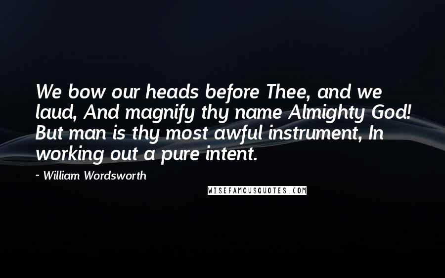 William Wordsworth Quotes: We bow our heads before Thee, and we laud, And magnify thy name Almighty God! But man is thy most awful instrument, In working out a pure intent.