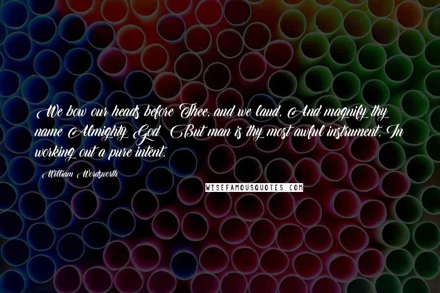 William Wordsworth Quotes: We bow our heads before Thee, and we laud, And magnify thy name Almighty God! But man is thy most awful instrument, In working out a pure intent.