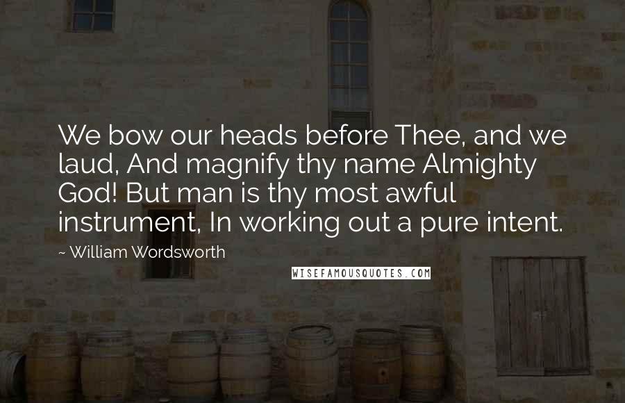 William Wordsworth Quotes: We bow our heads before Thee, and we laud, And magnify thy name Almighty God! But man is thy most awful instrument, In working out a pure intent.
