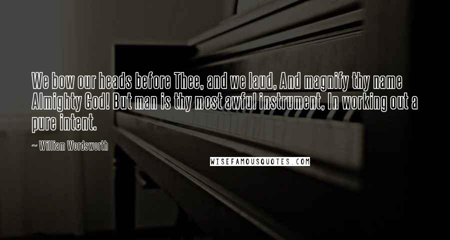 William Wordsworth Quotes: We bow our heads before Thee, and we laud, And magnify thy name Almighty God! But man is thy most awful instrument, In working out a pure intent.