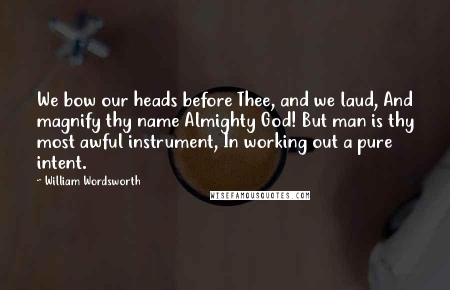 William Wordsworth Quotes: We bow our heads before Thee, and we laud, And magnify thy name Almighty God! But man is thy most awful instrument, In working out a pure intent.