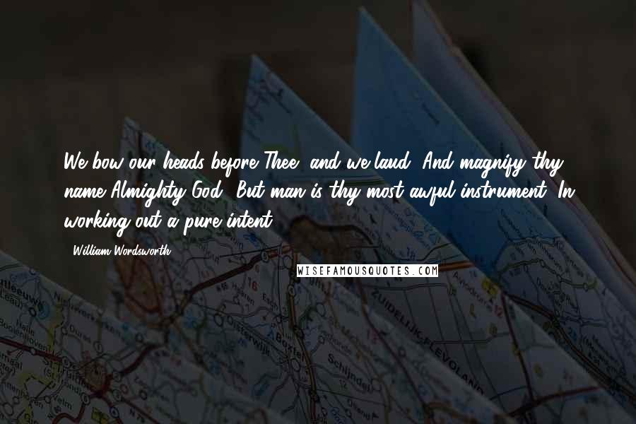 William Wordsworth Quotes: We bow our heads before Thee, and we laud, And magnify thy name Almighty God! But man is thy most awful instrument, In working out a pure intent.