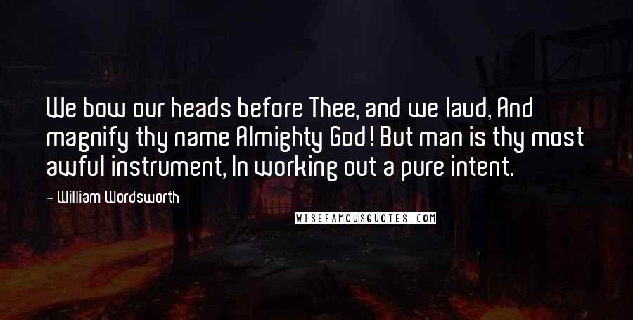 William Wordsworth Quotes: We bow our heads before Thee, and we laud, And magnify thy name Almighty God! But man is thy most awful instrument, In working out a pure intent.