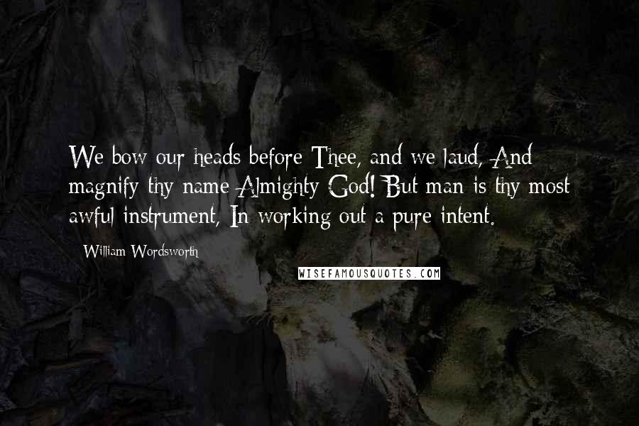 William Wordsworth Quotes: We bow our heads before Thee, and we laud, And magnify thy name Almighty God! But man is thy most awful instrument, In working out a pure intent.