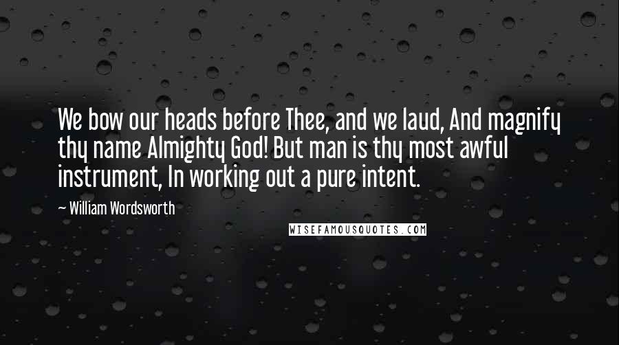 William Wordsworth Quotes: We bow our heads before Thee, and we laud, And magnify thy name Almighty God! But man is thy most awful instrument, In working out a pure intent.