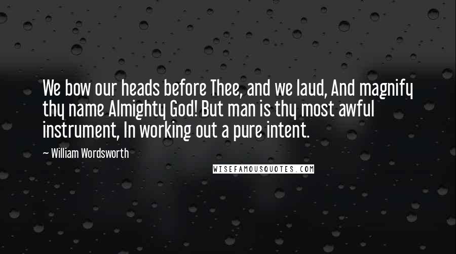 William Wordsworth Quotes: We bow our heads before Thee, and we laud, And magnify thy name Almighty God! But man is thy most awful instrument, In working out a pure intent.