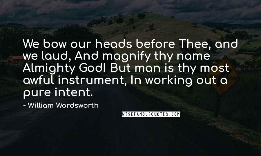 William Wordsworth Quotes: We bow our heads before Thee, and we laud, And magnify thy name Almighty God! But man is thy most awful instrument, In working out a pure intent.