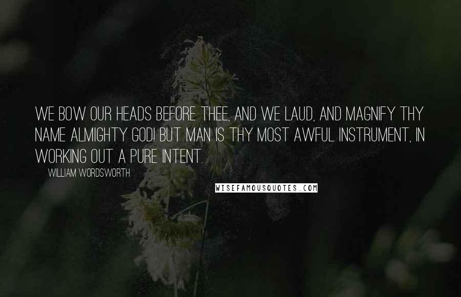 William Wordsworth Quotes: We bow our heads before Thee, and we laud, And magnify thy name Almighty God! But man is thy most awful instrument, In working out a pure intent.