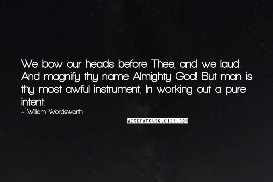 William Wordsworth Quotes: We bow our heads before Thee, and we laud, And magnify thy name Almighty God! But man is thy most awful instrument, In working out a pure intent.