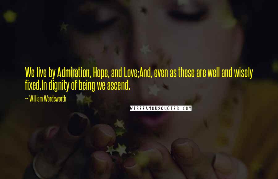 William Wordsworth Quotes: We live by Admiration, Hope, and Love;And, even as these are well and wisely fixed,In dignity of being we ascend.