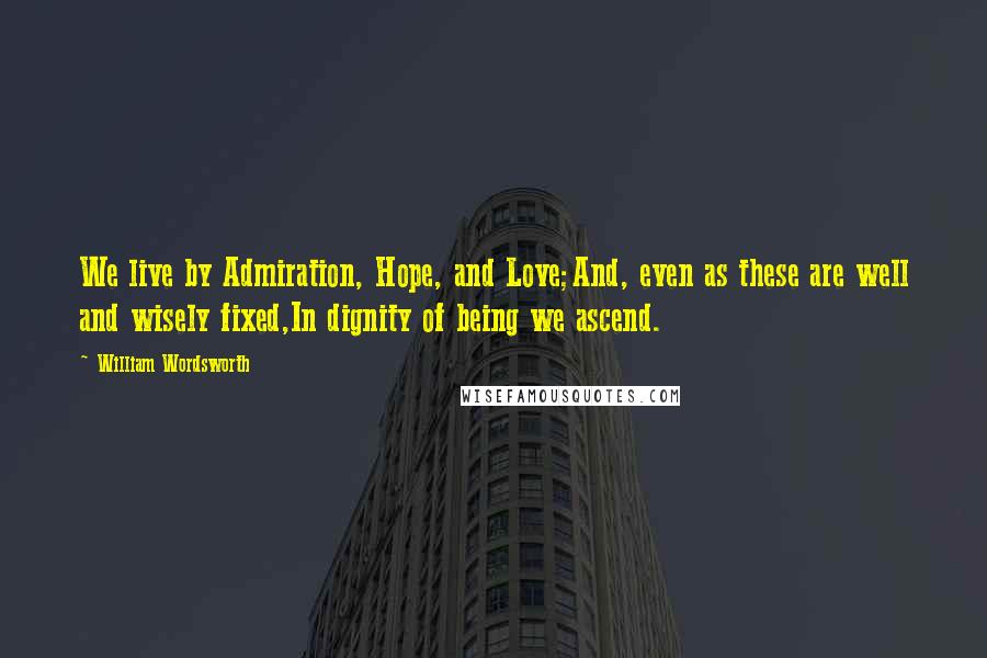 William Wordsworth Quotes: We live by Admiration, Hope, and Love;And, even as these are well and wisely fixed,In dignity of being we ascend.