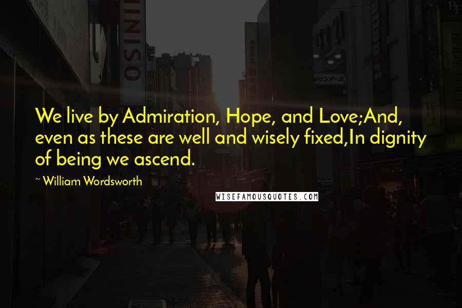 William Wordsworth Quotes: We live by Admiration, Hope, and Love;And, even as these are well and wisely fixed,In dignity of being we ascend.
