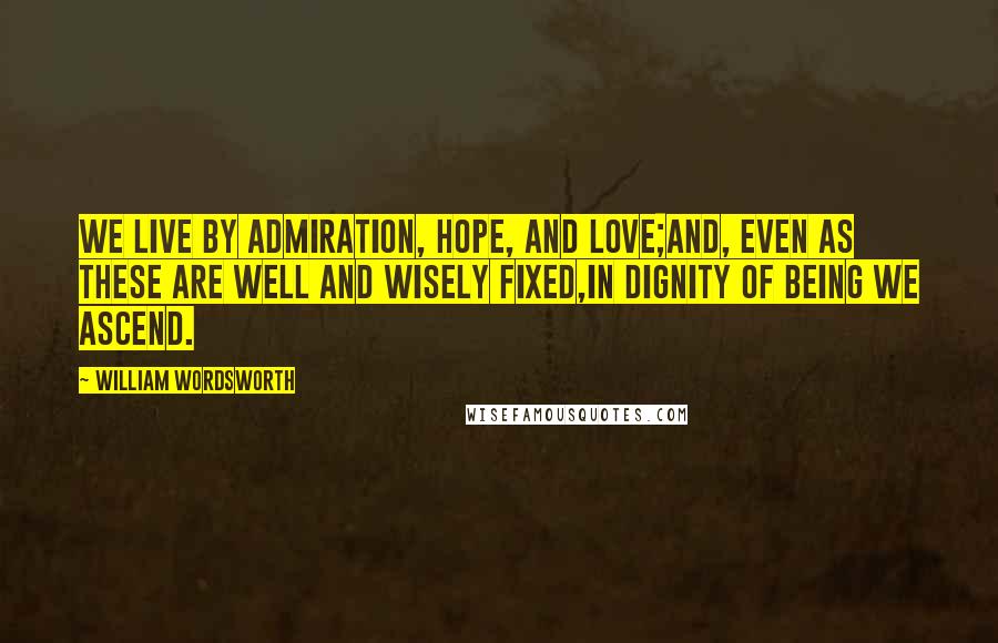 William Wordsworth Quotes: We live by Admiration, Hope, and Love;And, even as these are well and wisely fixed,In dignity of being we ascend.