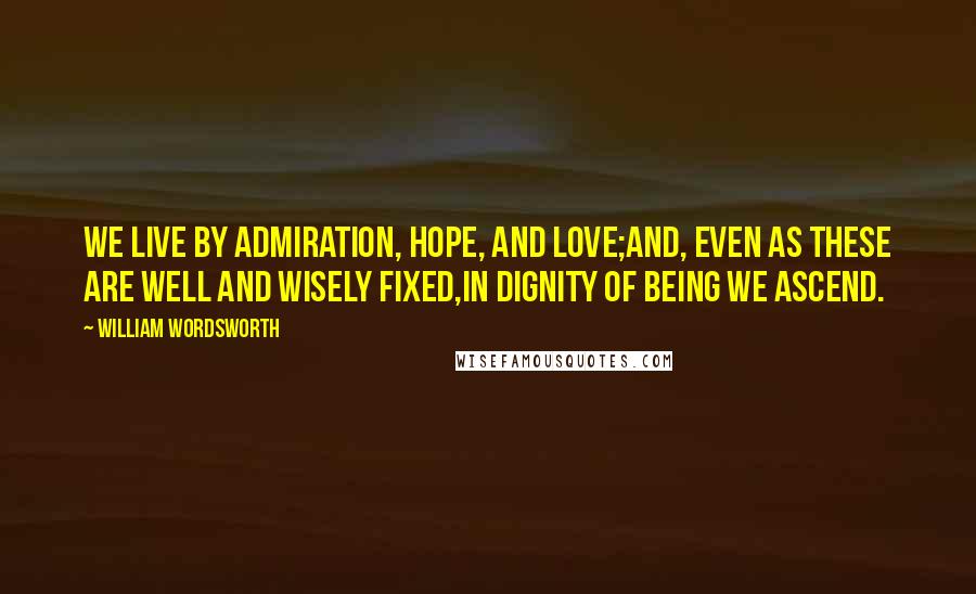 William Wordsworth Quotes: We live by Admiration, Hope, and Love;And, even as these are well and wisely fixed,In dignity of being we ascend.