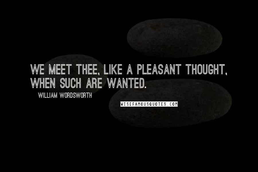 William Wordsworth Quotes: We meet thee, like a pleasant thought, When such are wanted.
