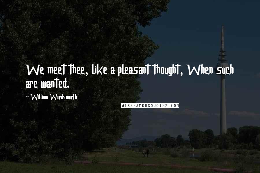 William Wordsworth Quotes: We meet thee, like a pleasant thought, When such are wanted.