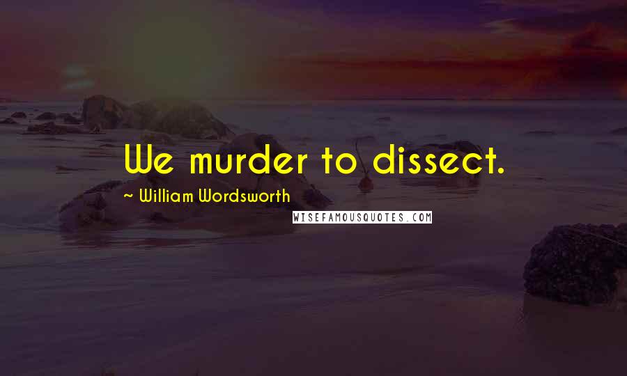 William Wordsworth Quotes: We murder to dissect.