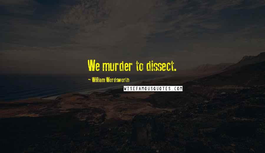 William Wordsworth Quotes: We murder to dissect.