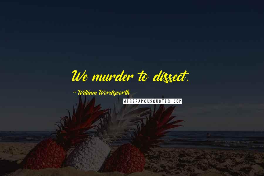 William Wordsworth Quotes: We murder to dissect.