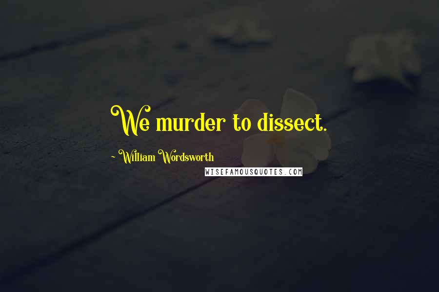 William Wordsworth Quotes: We murder to dissect.