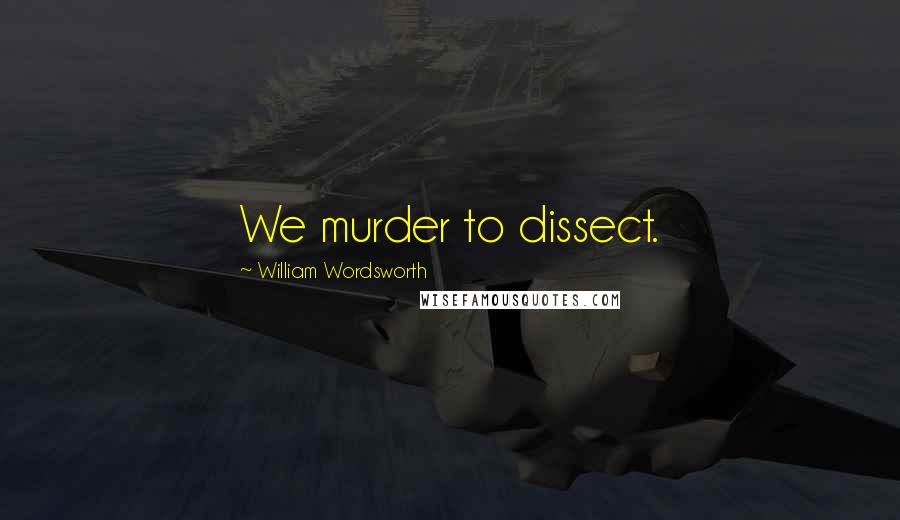 William Wordsworth Quotes: We murder to dissect.