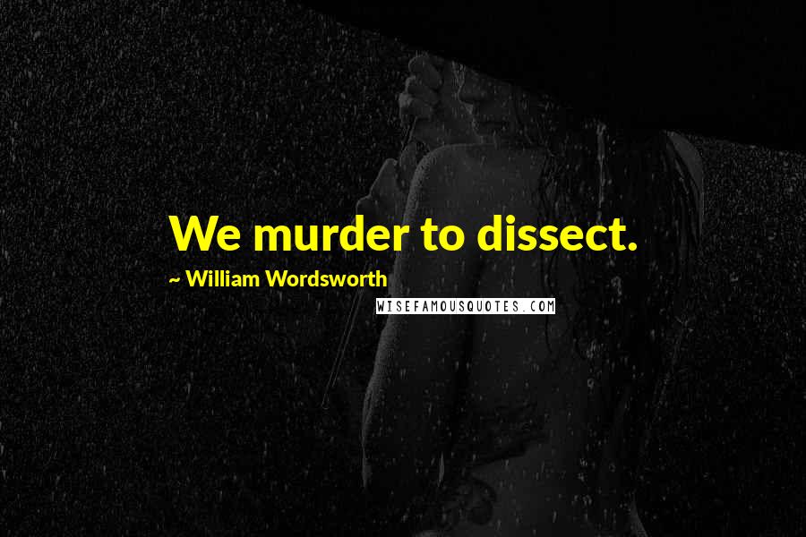 William Wordsworth Quotes: We murder to dissect.