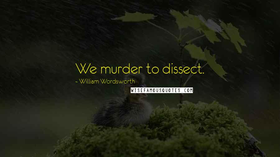 William Wordsworth Quotes: We murder to dissect.