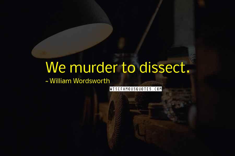 William Wordsworth Quotes: We murder to dissect.