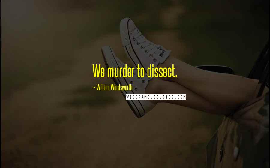 William Wordsworth Quotes: We murder to dissect.