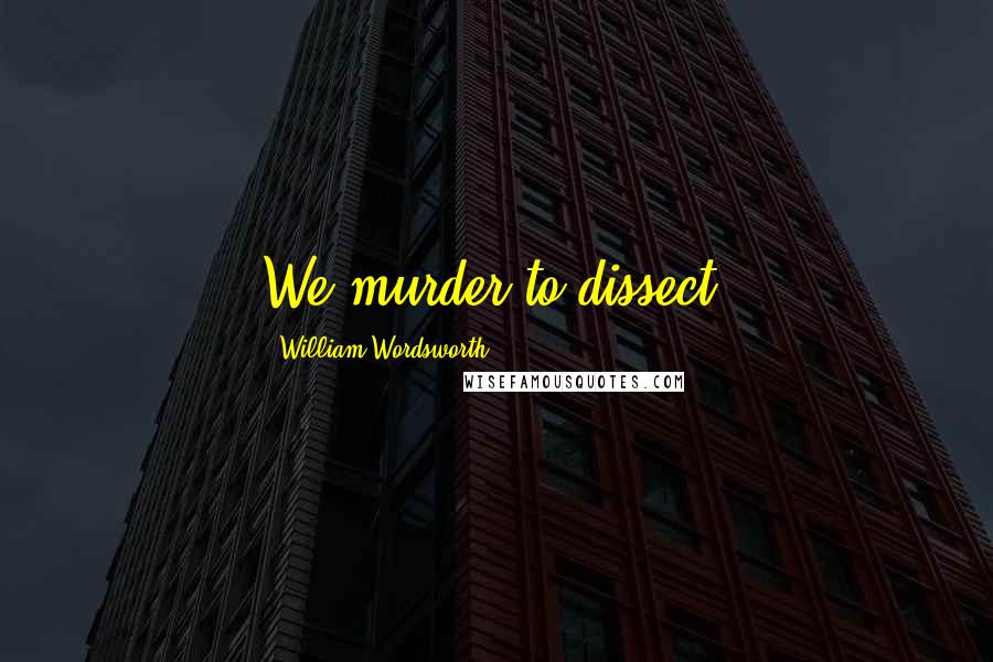 William Wordsworth Quotes: We murder to dissect.