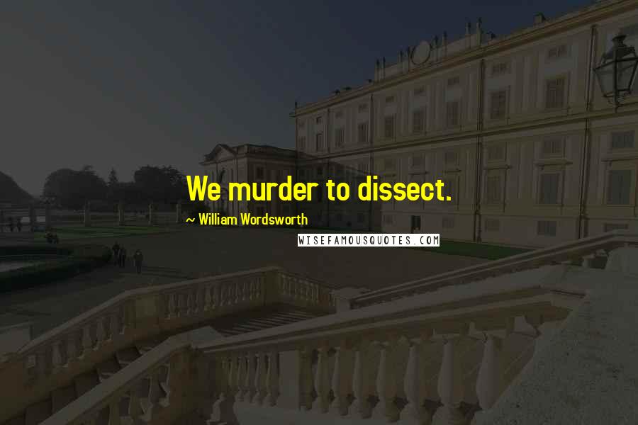 William Wordsworth Quotes: We murder to dissect.