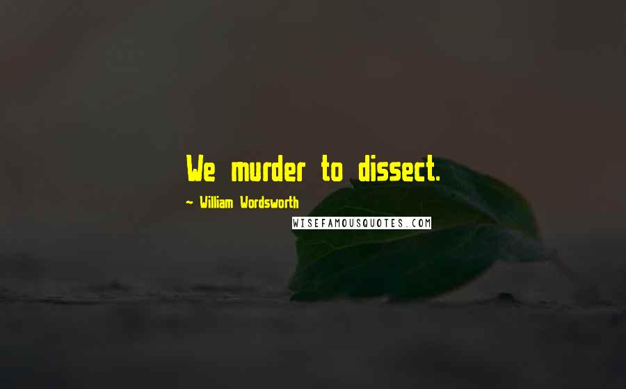 William Wordsworth Quotes: We murder to dissect.