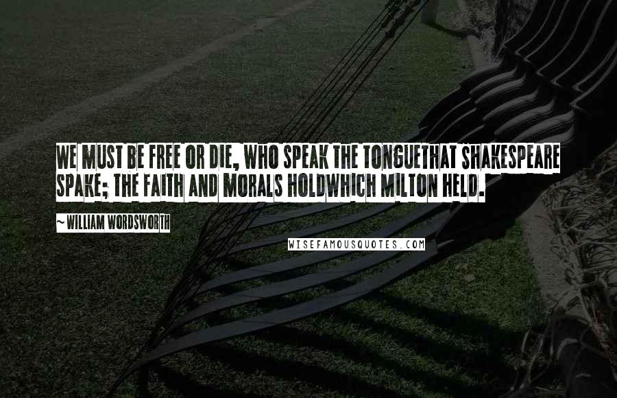 William Wordsworth Quotes: We must be free or die, who speak the tongueThat Shakespeare spake; the faith and morals holdWhich Milton held.