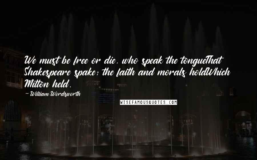 William Wordsworth Quotes: We must be free or die, who speak the tongueThat Shakespeare spake; the faith and morals holdWhich Milton held.