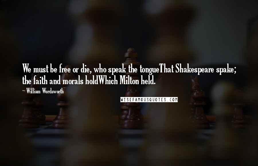 William Wordsworth Quotes: We must be free or die, who speak the tongueThat Shakespeare spake; the faith and morals holdWhich Milton held.