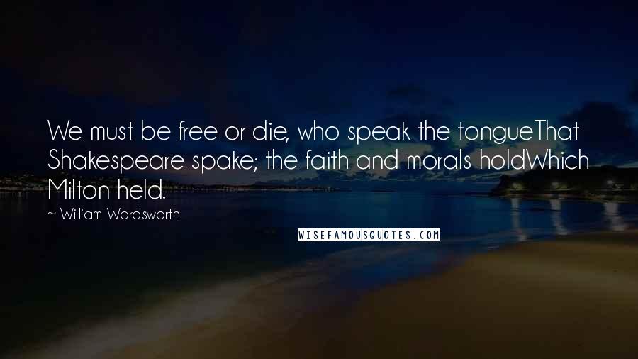William Wordsworth Quotes: We must be free or die, who speak the tongueThat Shakespeare spake; the faith and morals holdWhich Milton held.