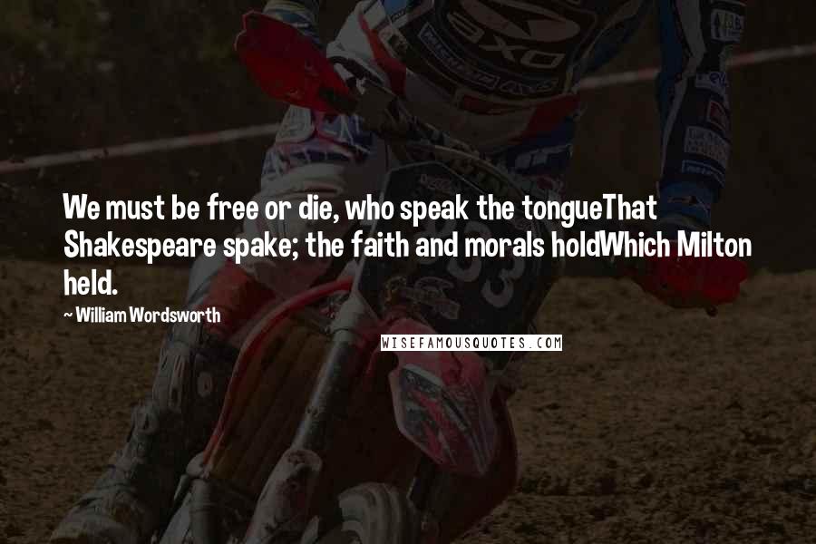 William Wordsworth Quotes: We must be free or die, who speak the tongueThat Shakespeare spake; the faith and morals holdWhich Milton held.