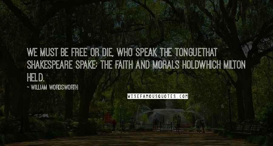 William Wordsworth Quotes: We must be free or die, who speak the tongueThat Shakespeare spake; the faith and morals holdWhich Milton held.