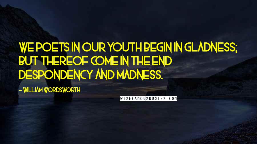 William Wordsworth Quotes: We Poets in our youth begin in gladness; But thereof come in the end despondency and madness.