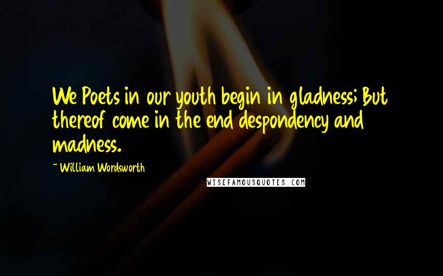 William Wordsworth Quotes: We Poets in our youth begin in gladness; But thereof come in the end despondency and madness.