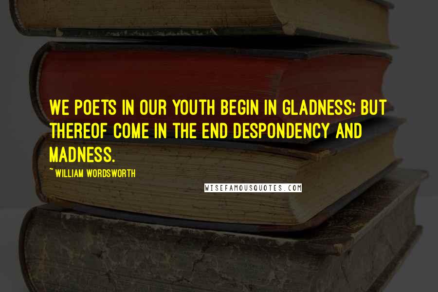 William Wordsworth Quotes: We Poets in our youth begin in gladness; But thereof come in the end despondency and madness.