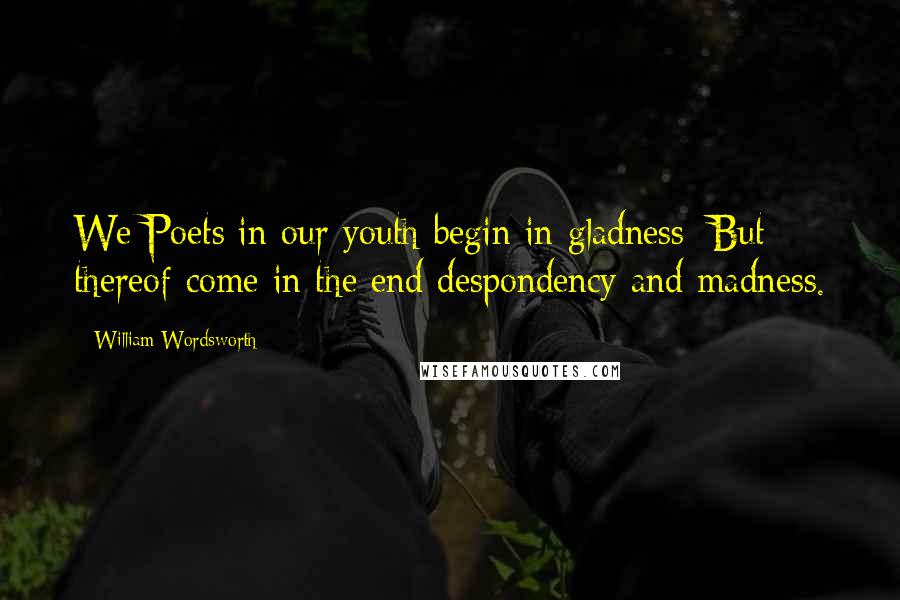 William Wordsworth Quotes: We Poets in our youth begin in gladness; But thereof come in the end despondency and madness.