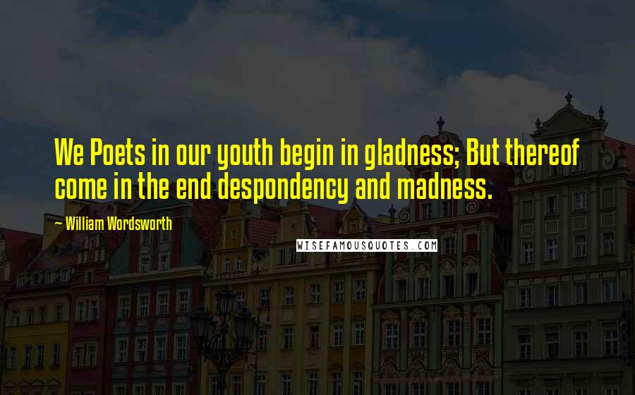 William Wordsworth Quotes: We Poets in our youth begin in gladness; But thereof come in the end despondency and madness.